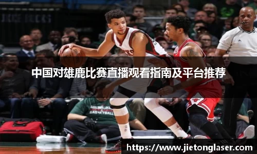 中国对雄鹿比赛直播观看指南及平台推荐